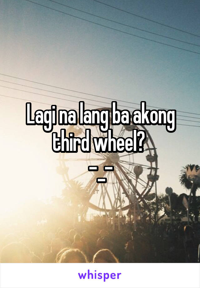 Lagi na lang ba akong third wheel? 
-_-