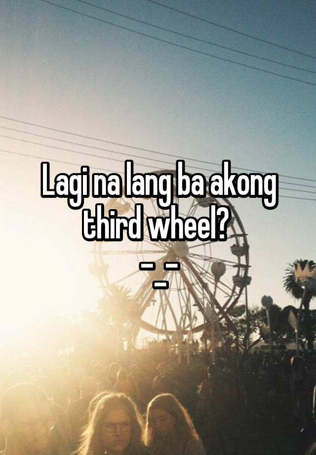 Lagi na lang ba akong third wheel? 
-_-