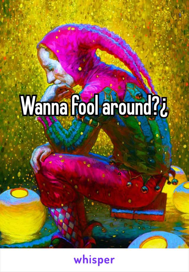 Wanna fool around?¿