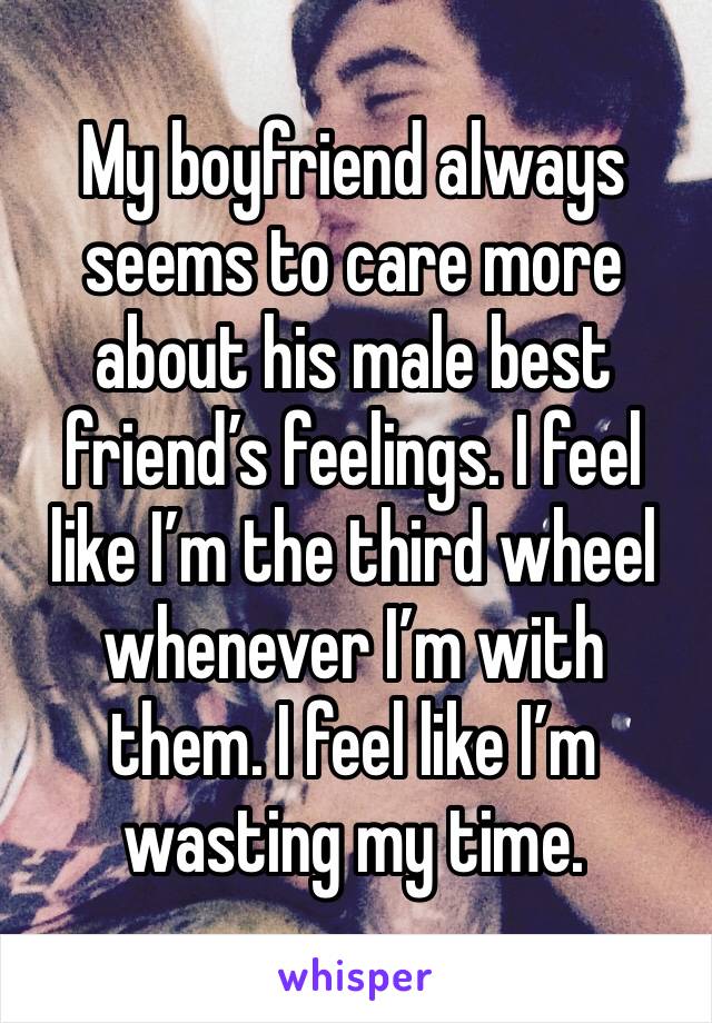 My boyfriend always seems to care more about his male best friend’s feelings. I feel like I’m the third wheel whenever I’m with them. I feel like I’m wasting my time. 