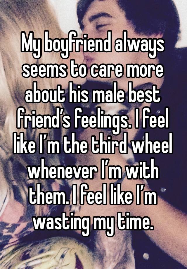 My boyfriend always seems to care more about his male best friend’s feelings. I feel like I’m the third wheel whenever I’m with them. I feel like I’m wasting my time. 