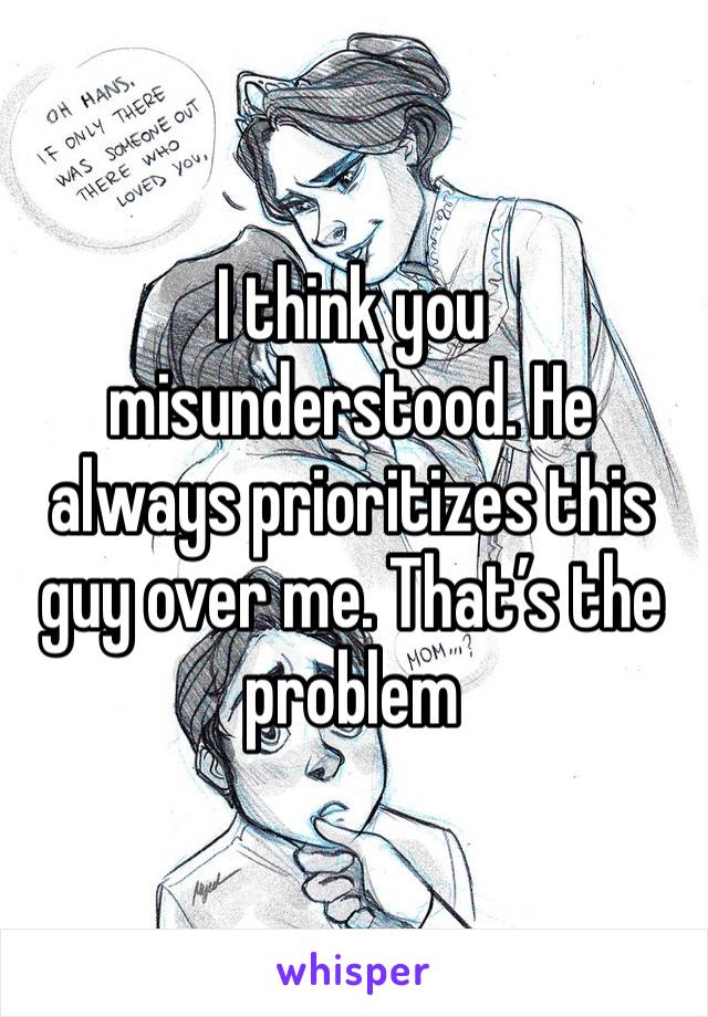 I think you misunderstood. He always prioritizes this guy over me. That’s the problem