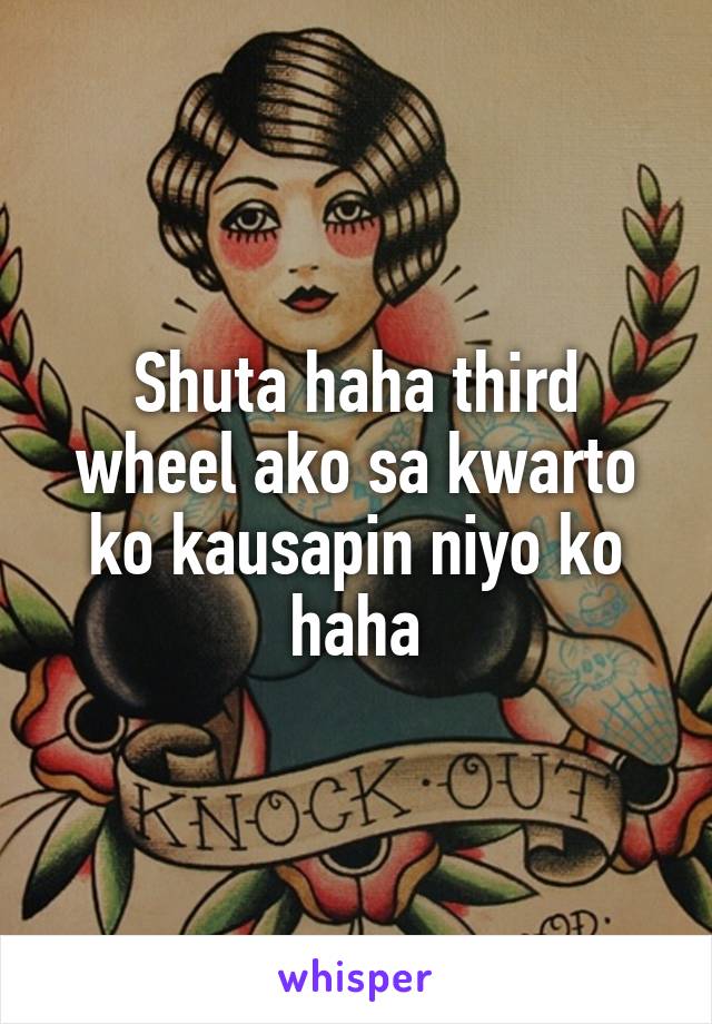 Shuta haha third wheel ako sa kwarto ko kausapin niyo ko haha