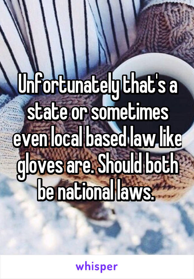 Unfortunately that's a state or sometimes even local based law like gloves are. Should both be national laws. 