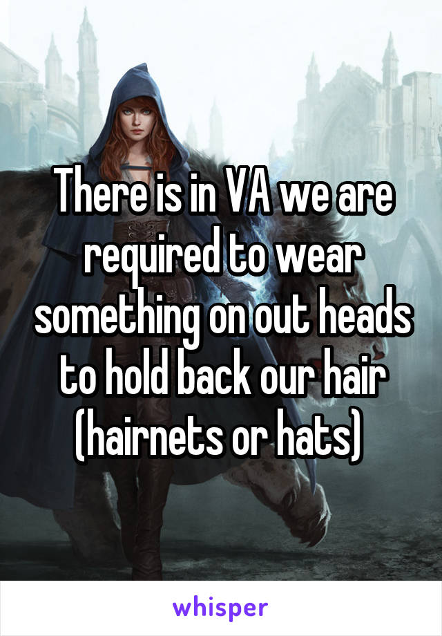 There is in VA we are required to wear something on out heads to hold back our hair (hairnets or hats) 