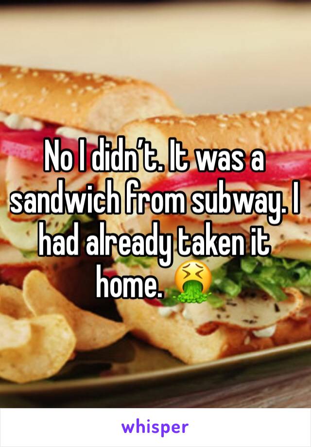 No I didn’t. It was a sandwich from subway. I had already taken it home. 🤮