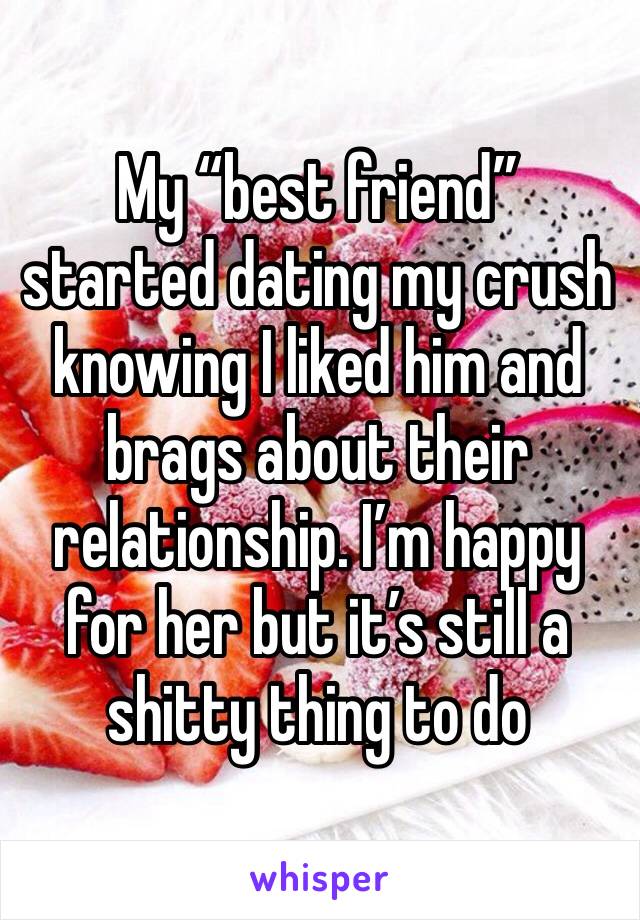 My “best friend” started dating my crush knowing I liked him and brags about their relationship. I’m happy for her but it’s still a shitty thing to do