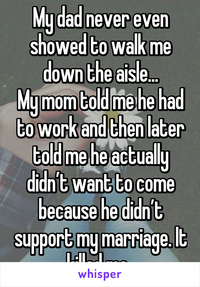 My dad never even showed to walk me down the aisle...
My mom told me he had to work and then later told me he actually didn’t want to come because he didn’t support my marriage. It killed me. 