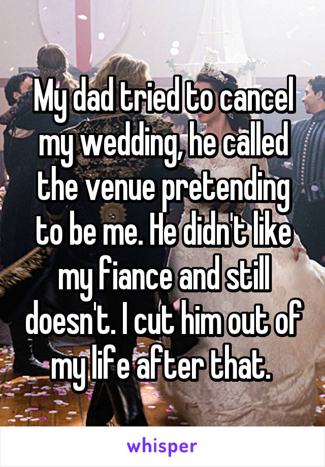 My dad tried to cancel my wedding, he called the venue pretending to be me. He didn't like my fiance and still doesn't. I cut him out of my life after that. 