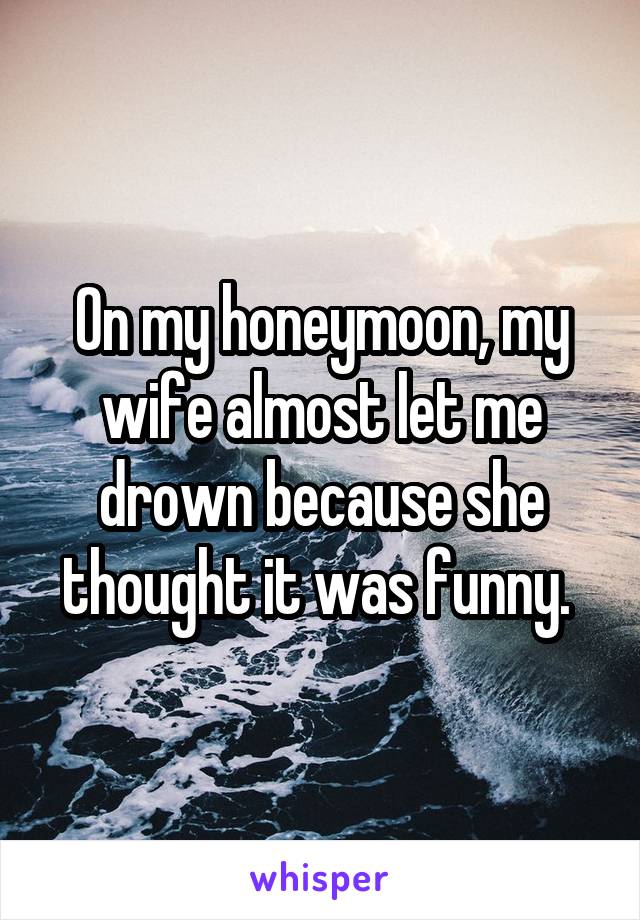 On my honeymoon, my wife almost let me drown because she thought it was funny. 