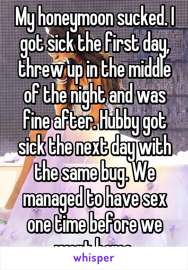 My honeymoon sucked. I got sick the first day, threw up in the middle of the night and was fine after. Hubby got sick the next day with the same bug. We managed to have sex one time before we went home.