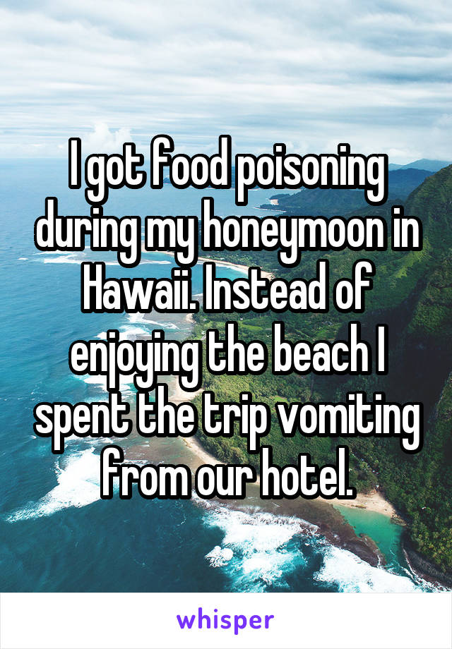 I got food poisoning during my honeymoon in Hawaii. Instead of enjoying the beach I spent the trip vomiting from our hotel.