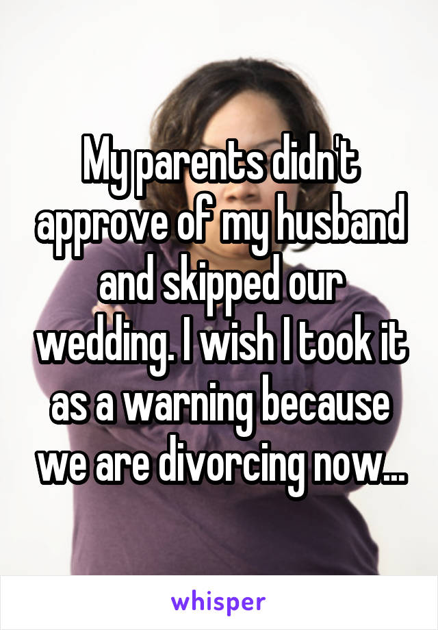 My parents didn't approve of my husband and skipped our wedding. I wish I took it as a warning because we are divorcing now...