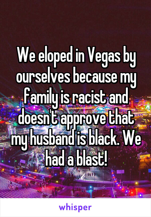 We eloped in Vegas by ourselves because my family is racist and doesn't approve that my husband is black. We had a blast!