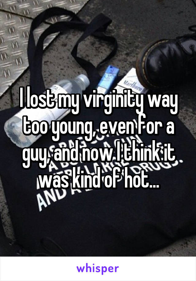 I lost my virginity way too young, even for a guy, and now I think it was kind of hot...