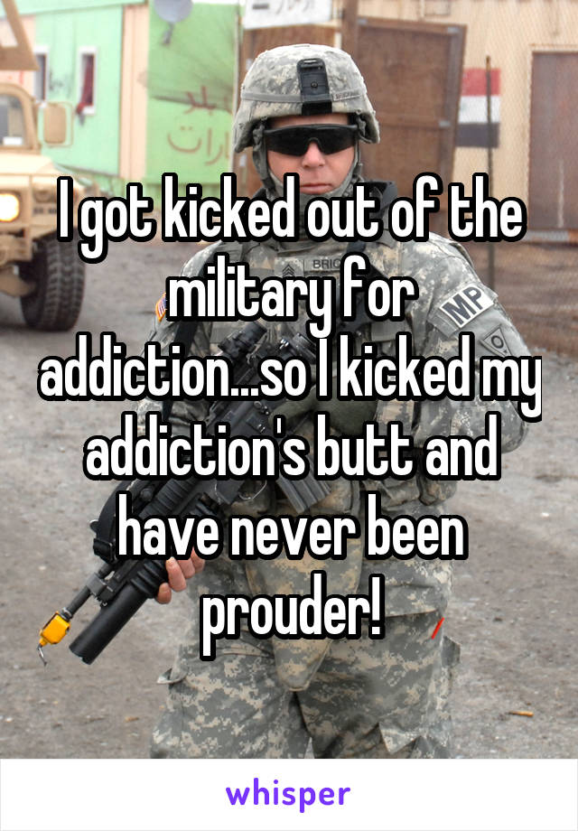 I got kicked out of the military for addiction...so I kicked my addiction's butt and have never been prouder!