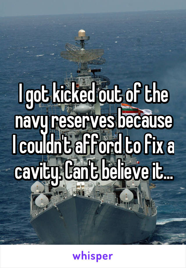 I got kicked out of the navy reserves because I couldn't afford to fix a cavity. Can't believe it...