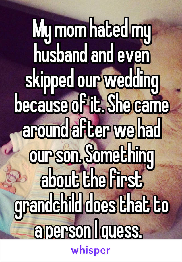 My mom hated my husband and even skipped our wedding because of it. She came around after we had our son. Something about the first grandchild does that to a person I guess.  