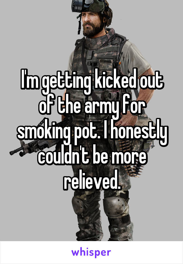 I'm getting kicked out of the army for smoking pot. I honestly couldn't be more relieved.
