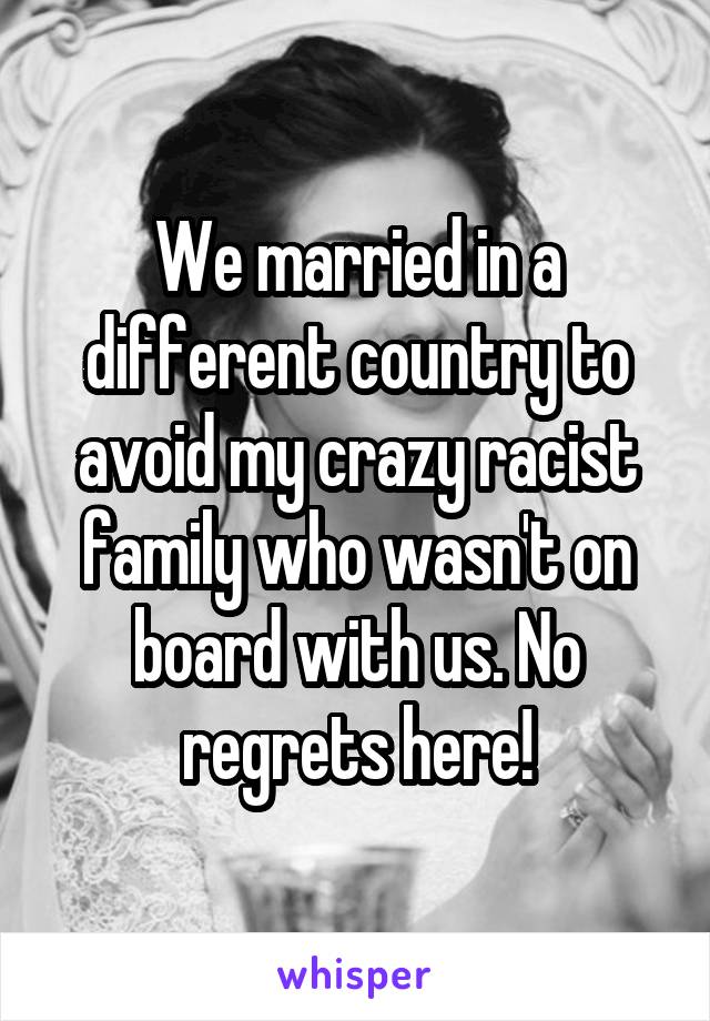 We married in a different country to avoid my crazy racist family who wasn't on board with us. No regrets here!