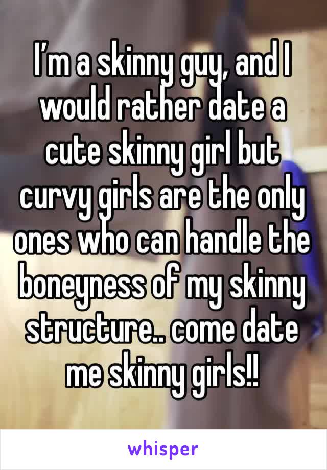 I’m a skinny guy, and I would rather date a cute skinny girl but curvy girls are the only ones who can handle the boneyness of my skinny structure.. come date me skinny girls!!