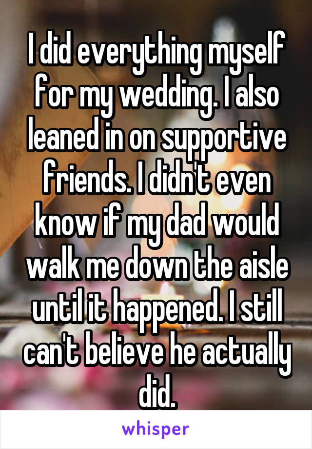 I did everything myself for my wedding. I also leaned in on supportive friends. I didn't even know if my dad would walk me down the aisle until it happened. I still can't believe he actually did.