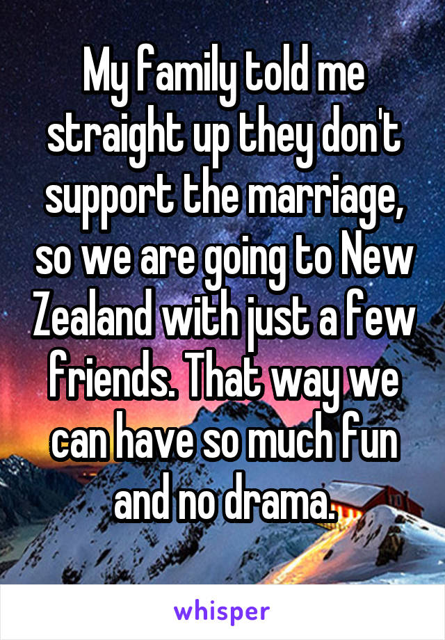 My family told me straight up they don't support the marriage, so we are going to New Zealand with just a few friends. That way we can have so much fun and no drama.
