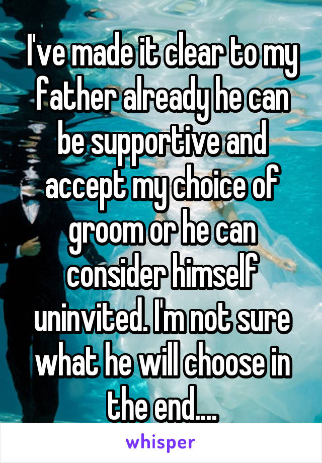 I've made it clear to my father already he can be supportive and accept my choice of groom or he can consider himself uninvited. I'm not sure what he will choose in the end....