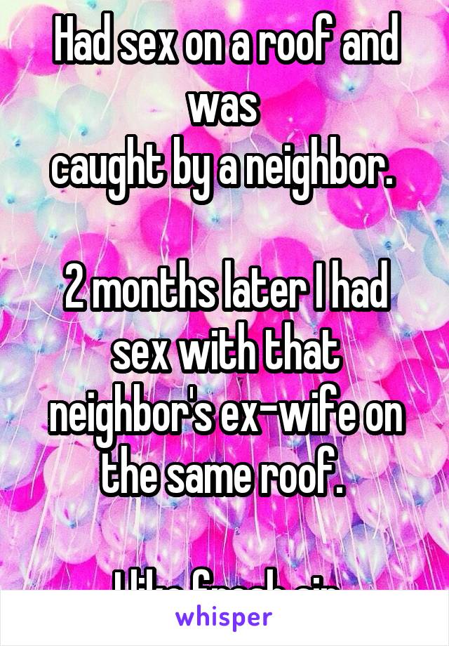 Had sex on a roof and was 
caught by a neighbor. 

2 months later I had sex with that neighbor's ex-wife on the same roof. 

I like fresh air