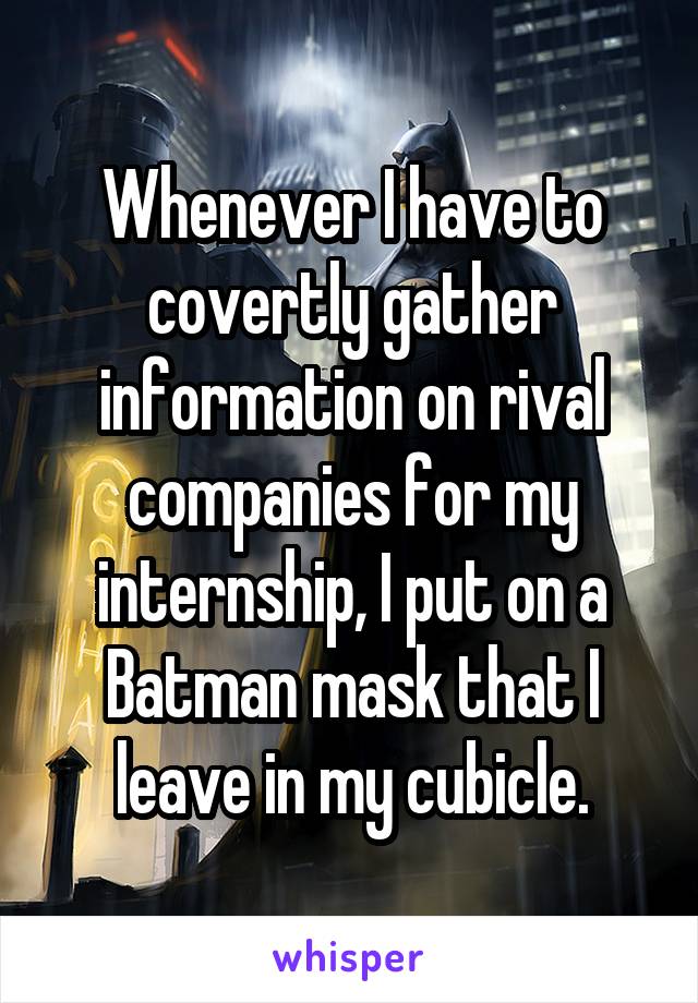 Whenever I have to covertly gather information on rival companies for my internship, I put on a Batman mask that I leave in my cubicle.