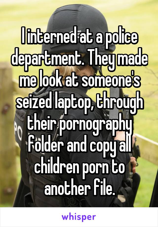 I interned at a police department. They made me look at someone's seized laptop, through their pornography folder and copy all children porn to another file.