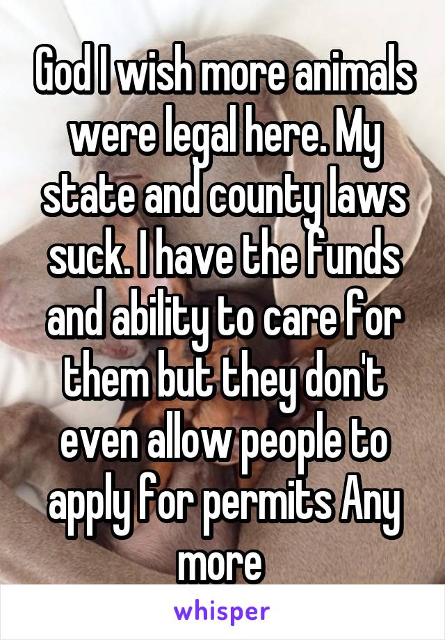 God I wish more animals were legal here. My state and county laws suck. I have the funds and ability to care for them but they don't even allow people to apply for permits Any more 