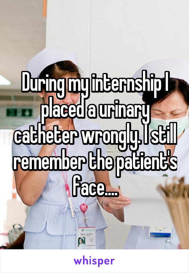 During my internship I placed a urinary catheter wrongly. I still remember the patient's face....