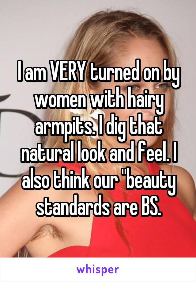 I am VERY turned on by women with hairy armpits. I dig that natural look and feel. I also think our "beauty standards are BS.