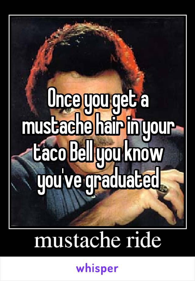 Once you get a mustache hair in your taco Bell you know you've graduated