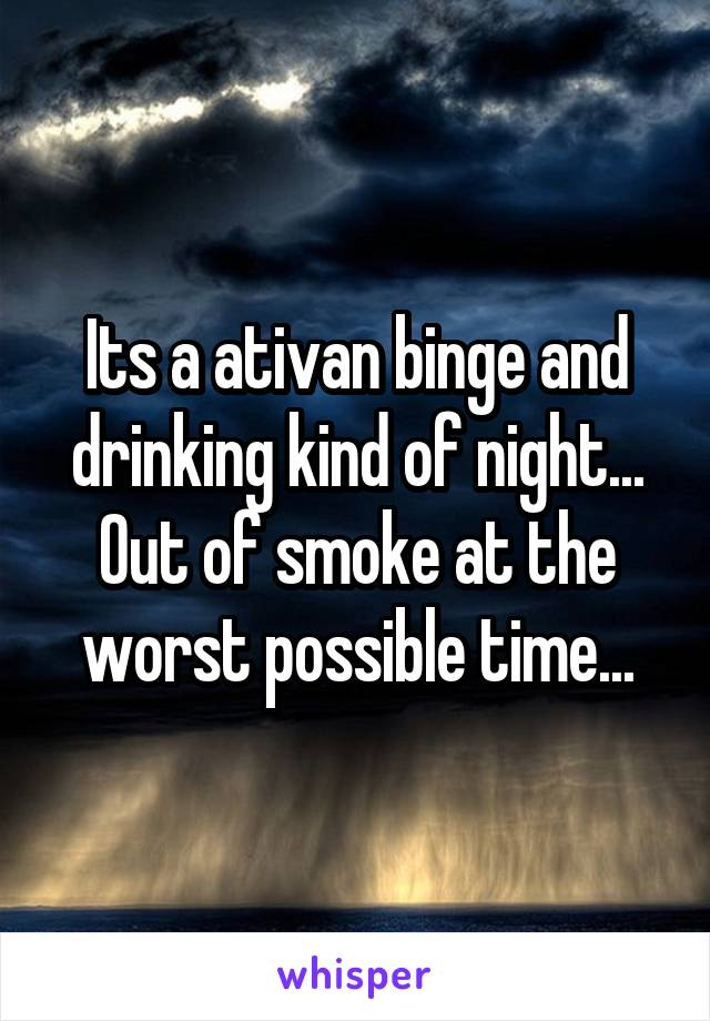 Its a ativan binge and drinking kind of night... Out of smoke at the worst possible time...