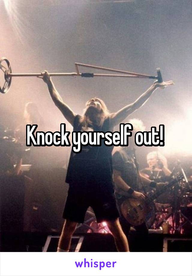 Knock yourself out! 