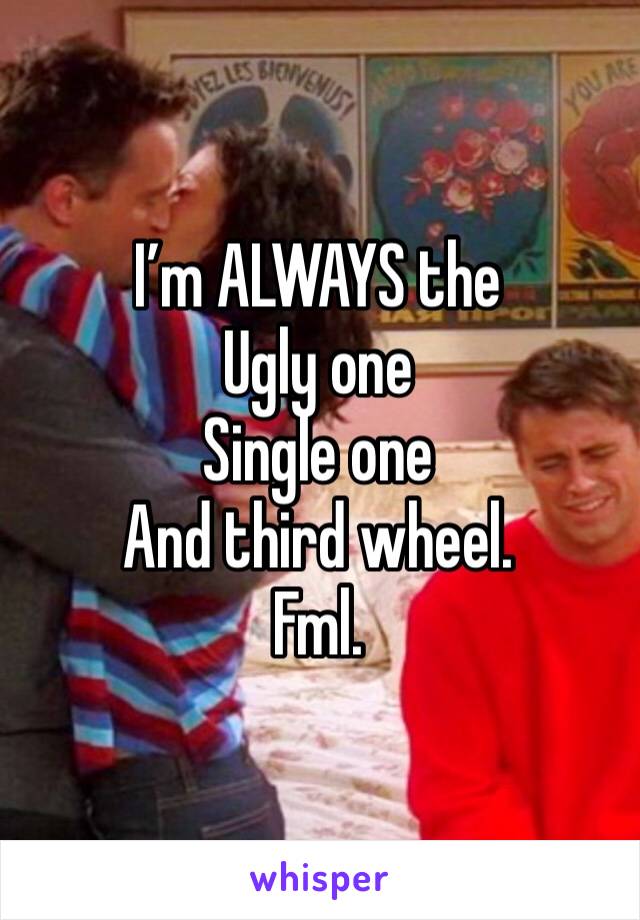 I’m ALWAYS the 
Ugly one
Single one
And third wheel.
Fml.