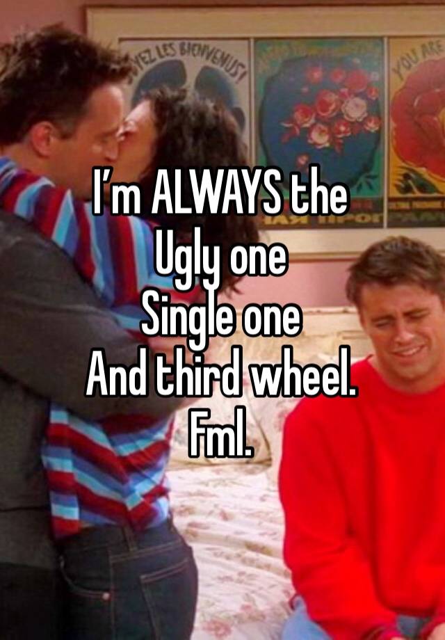 I’m ALWAYS the 
Ugly one
Single one
And third wheel.
Fml.