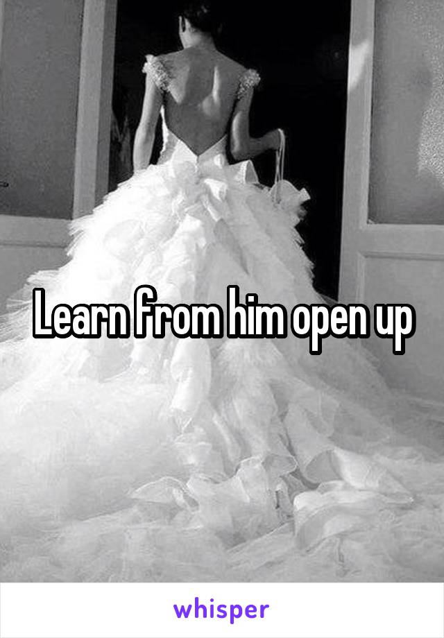 Learn from him open up