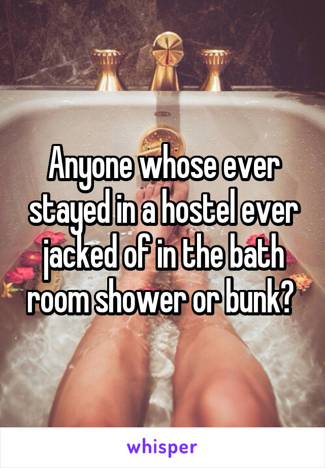 Anyone whose ever stayed in a hostel ever jacked of in the bath room shower or bunk? 