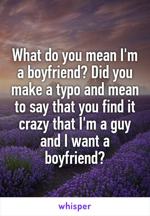 What do you mean I'm a boyfriend? Did you make a typo and mean to say that you find it crazy that I'm a guy and I want a boyfriend?