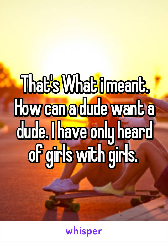 That's What i meant. How can a dude want a dude. I have only heard of girls with girls. 