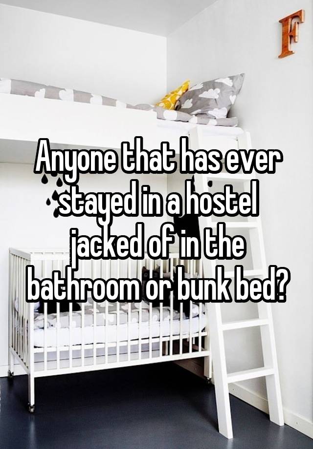 Anyone that has ever stayed in a hostel jacked of in the bathroom or bunk bed?