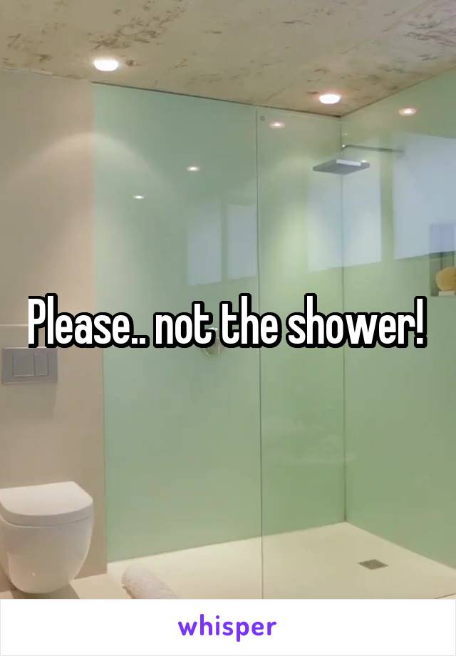 Please.. not the shower! 