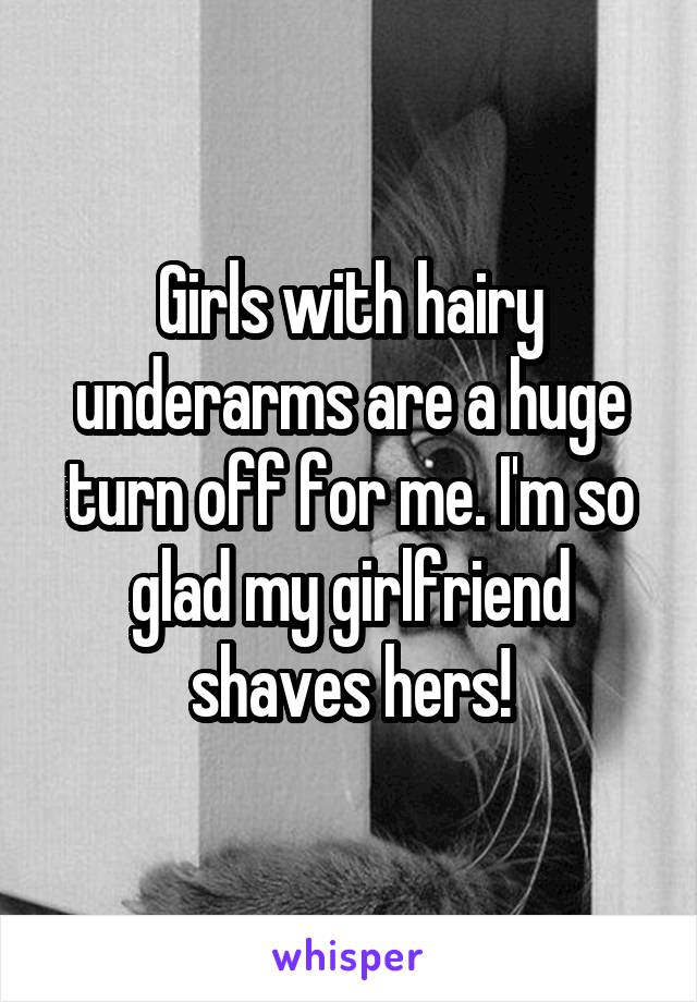 Girls with hairy underarms are a huge turn off for me. I'm so glad my girlfriend shaves hers!