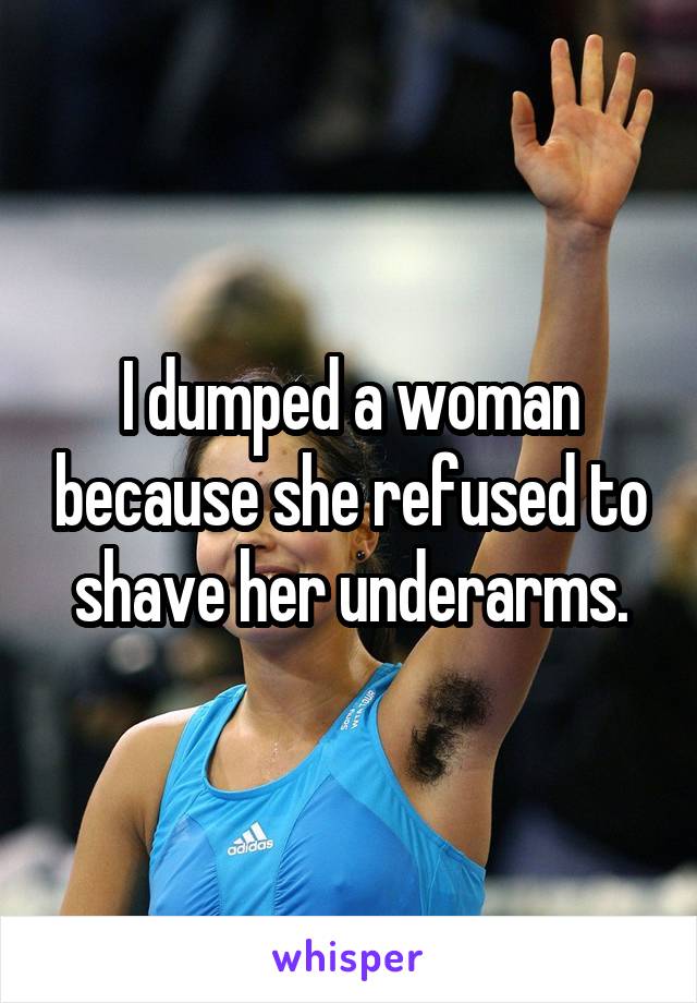 I dumped a woman because she refused to shave her underarms.