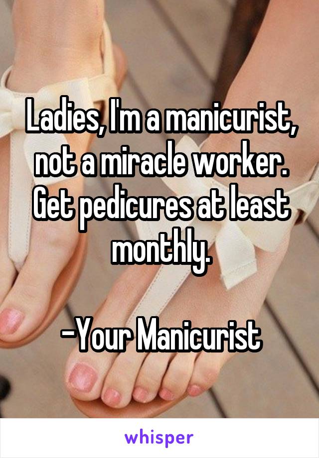 Ladies, I'm a manicurist, not a miracle worker. Get pedicures at least monthly.

-Your Manicurist