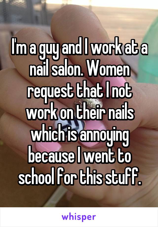 I'm a guy and I work at a nail salon. Women request that I not work on their nails which is annoying because I went to school for this stuff.