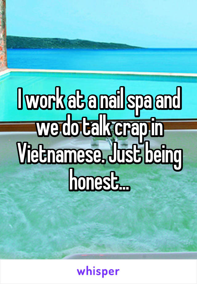 I work at a nail spa and we do talk crap in Vietnamese. Just being honest...
